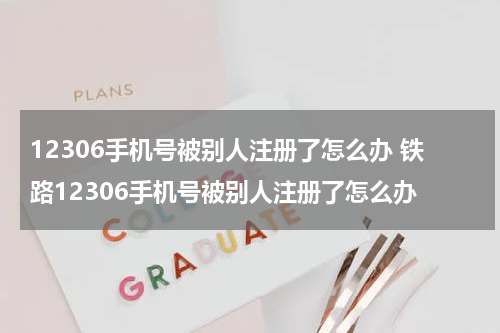 12306手机号被别人注册了怎么办 铁路12306手机号被别人注册了怎么办