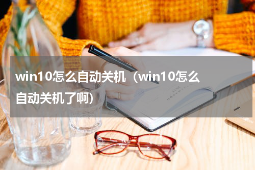 win10怎么自动关机（win10怎么自动关机了啊）