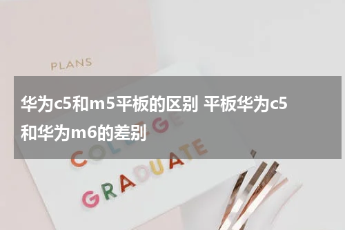 华为c5和m5平板的区别 平板华为c5和华为m6的差别