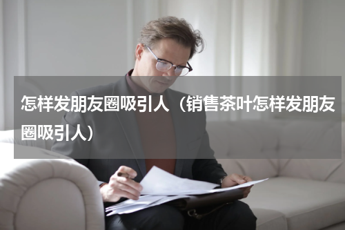 怎样发朋友圈吸引人（销售茶叶怎样发朋友圈吸引人）