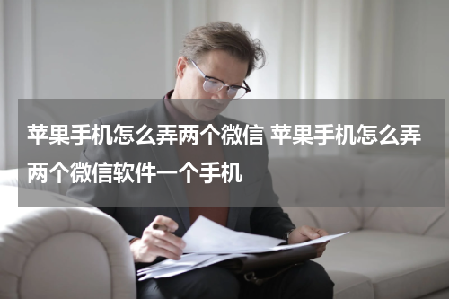 苹果手机怎么弄两个微信 苹果手机怎么弄两个微信软件一个手机