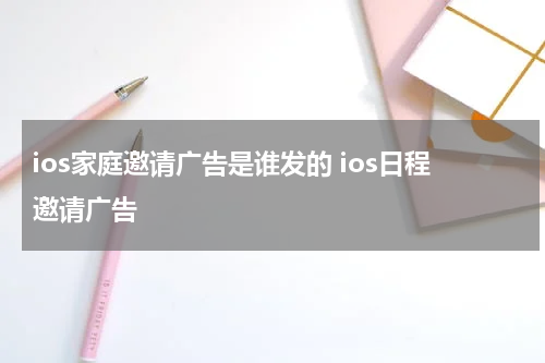 ios家庭邀请广告是谁发的 ios日程邀请广告