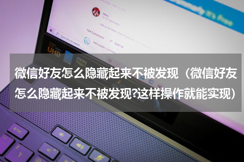 微信好友怎么隐藏起来不被发现（微信好友怎么隐藏起来不被发现?这样操作就能实现）