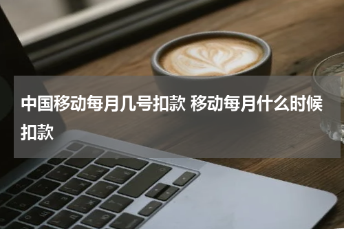 中国移动每月几号扣款 移动每月什么时候扣款