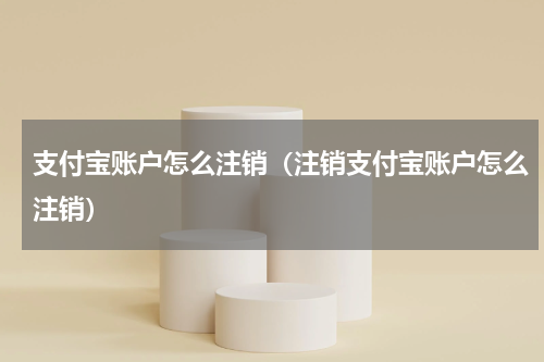 支付宝账户怎么注销（注销支付宝账户怎么注销）