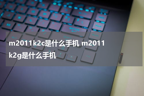 m2011k2c是什么手机 m2011k2g是什么手机