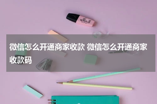 微信怎么开通商家收款 微信怎么开通商家收款码
