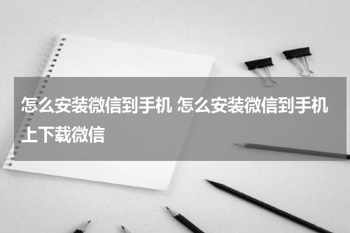 怎么安装微信到手机 怎么安装微信到手机上下载微信