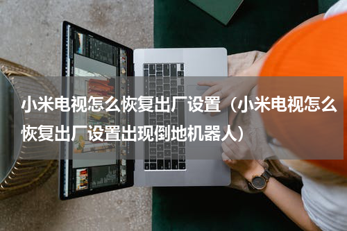 小米电视怎么恢复出厂设置（小米电视怎么恢复出厂设置出现倒地机器人）