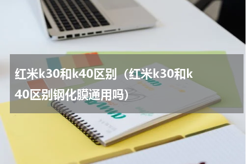 红米k30和k40区别（红米k30和k40区别钢化膜通用吗）