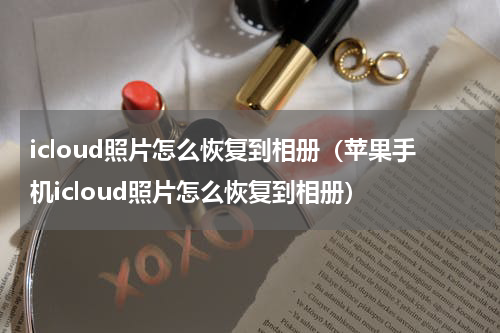 icloud照片怎么恢复到相册（苹果手机icloud照片怎么恢复到相册）