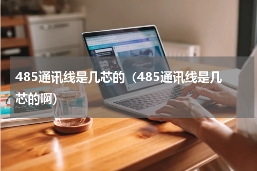 485通讯线是几芯的（485通讯线是几芯的啊）