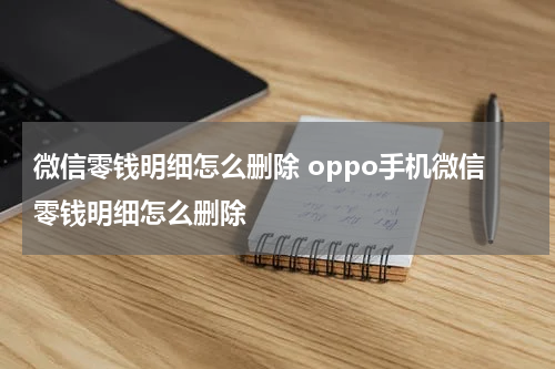微信零钱明细怎么删除 oppo手机微信零钱明细怎么删除