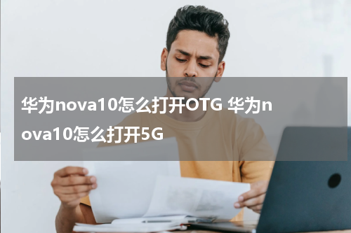 华为nova10怎么打开OTG 华为nova10怎么打开5G