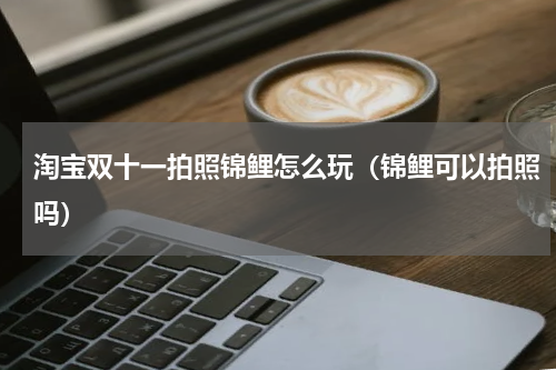 淘宝双十一拍照锦鲤怎么玩（锦鲤可以拍照吗）