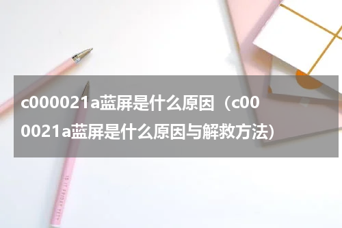 c000021a蓝屏是什么原因（c000021a蓝屏是什么原因与解救方法）