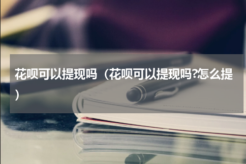 花呗可以提现吗（花呗可以提现吗?怎么提）