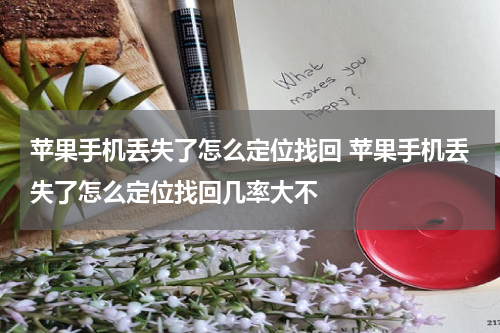苹果手机丢失了怎么定位找回 苹果手机丢失了怎么定位找回几率大不