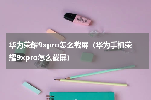 华为荣耀9xpro怎么截屏（华为手机荣耀9xpro怎么截屏）