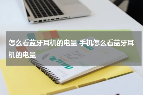怎么看蓝牙耳机的电量 手机怎么看蓝牙耳机的电量