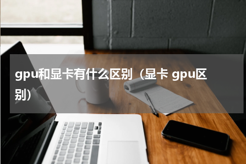 gpu和显卡有什么区别（显卡 gpu区别）