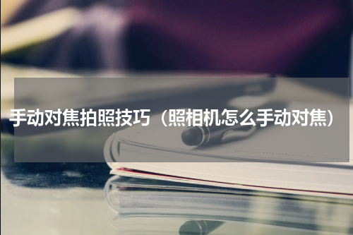 手动对焦拍照技巧（照相机怎么手动对焦）