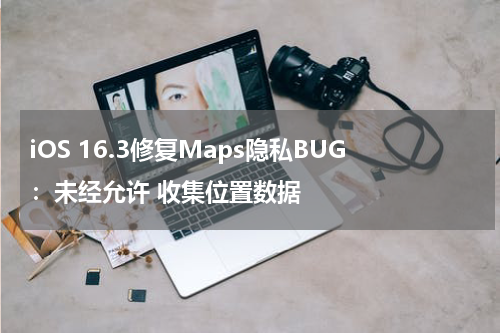 iOS 16.3修复Maps隐私BUG：未经允许 收集位置数据