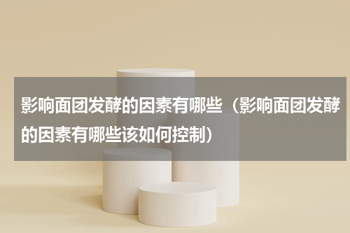 影响面团发酵的因素有哪些（影响面团发酵的因素有哪些该如何控制）