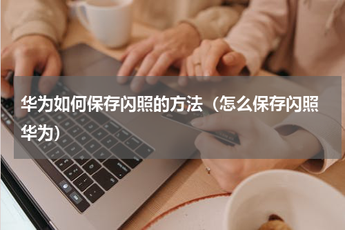 华为如何保存闪照的方法（怎么保存闪照 华为）