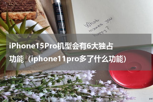 iPhone15Pro机型会有6大独占功能（iphone11pro多了什么功能）