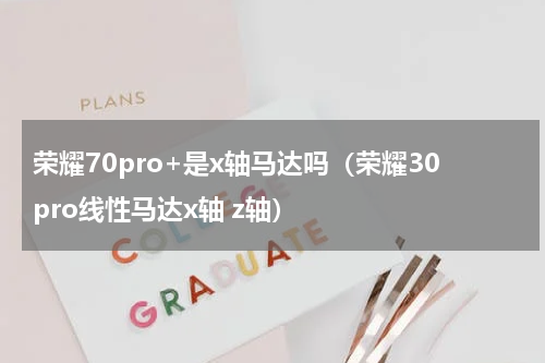 荣耀70pro+是x轴马达吗（荣耀30pro线性马达x轴 z轴）
