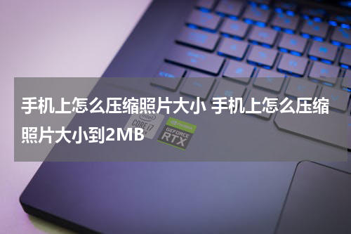 手机上怎么压缩照片大小 手机上怎么压缩照片大小到2MB