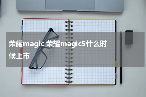 荣耀magic 荣耀magic5什么时候上市