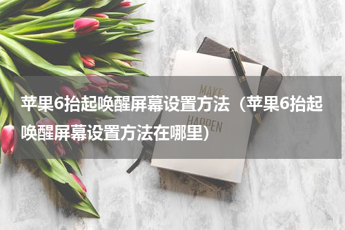 苹果6抬起唤醒屏幕设置方法（苹果6抬起唤醒屏幕设置方法在哪里）
