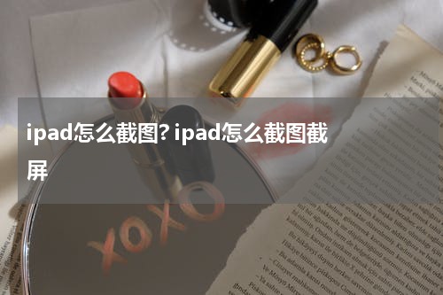 ipad怎么截图? ipad怎么截图截屏