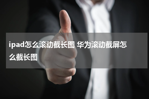 ipad怎么滚动截长图 华为滚动截屏怎么截长图