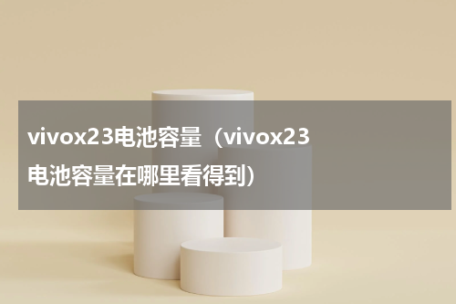 vivox23电池容量（vivox23电池容量在哪里看得到）