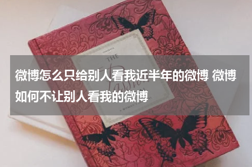 微博怎么只给别人看我近半年的微博 微博如何不让别人看我的微博