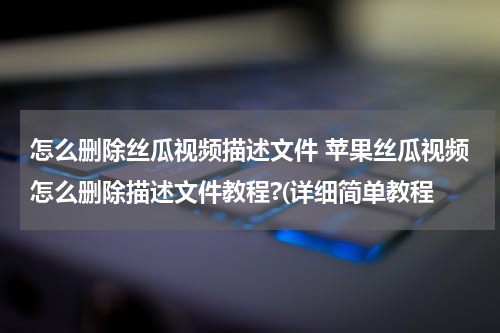 怎么删除丝瓜视频描述文件 苹果丝瓜视频怎么删除描述文件教程?(详细简单教程