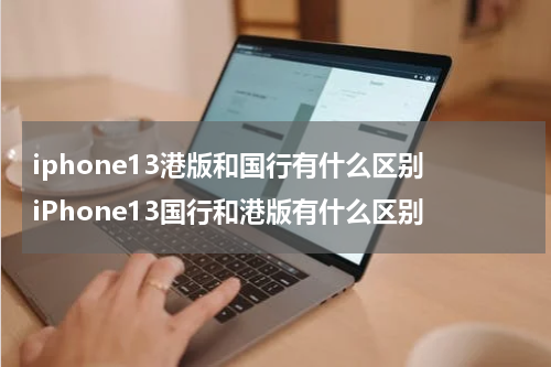 iphone13港版和国行有什么区别 iPhone13国行和港版有什么区别