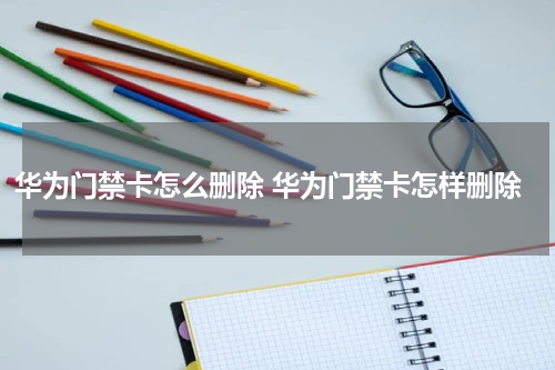 华为门禁卡怎么删除 华为门禁卡怎样删除