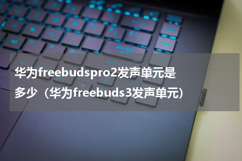华为freebudspro2发声单元是多少（华为freebuds3发声单元）