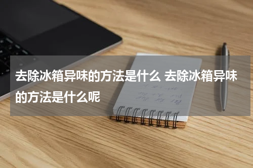 去除冰箱异味的方法是什么 去除冰箱异味的方法是什么呢