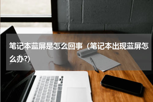 笔记本蓝屏是怎么回事（笔记本出现蓝屏怎么办?）