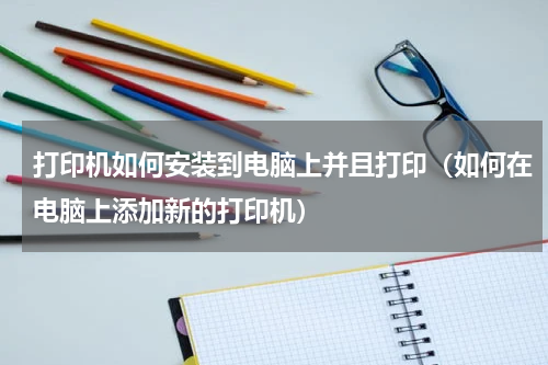打印机如何安装到电脑上并且打印（如何在电脑上添加新的打印机）
