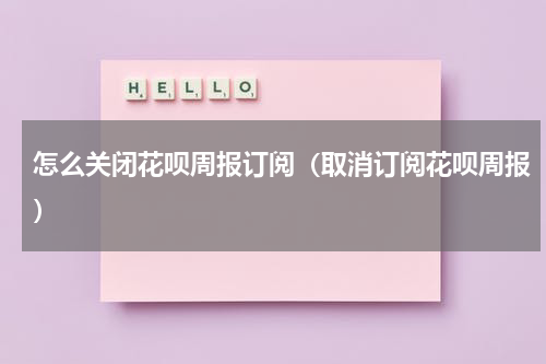 怎么关闭花呗周报订阅（取消订阅花呗周报）