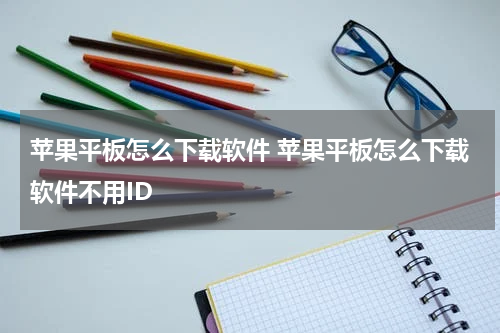 苹果平板怎么下载软件 苹果平板怎么下载软件不用ID