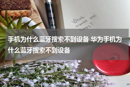 手机为什么蓝牙搜索不到设备 华为手机为什么蓝牙搜索不到设备