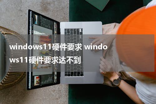 windows11硬件要求 windows11硬件要求达不到