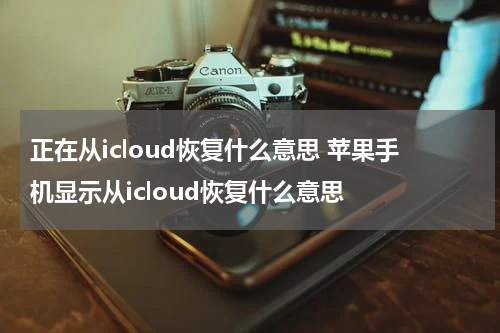 正在从icloud恢复什么意思 苹果手机显示从icloud恢复什么意思